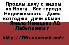 Продам дачу с видом на Волгу - Все города Недвижимость » Дома, коттеджи, дачи обмен   . Ямало-Ненецкий АО,Лабытнанги г.